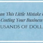 Can This Little Mistake be Costing Your Business Thousands of Dollars?